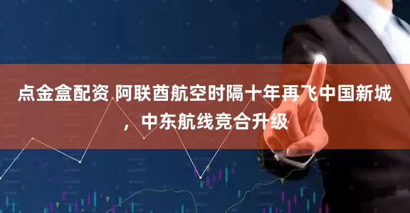 点金盒配资 阿联酋航空时隔十年再飞中国新城，中东航线竞合升级