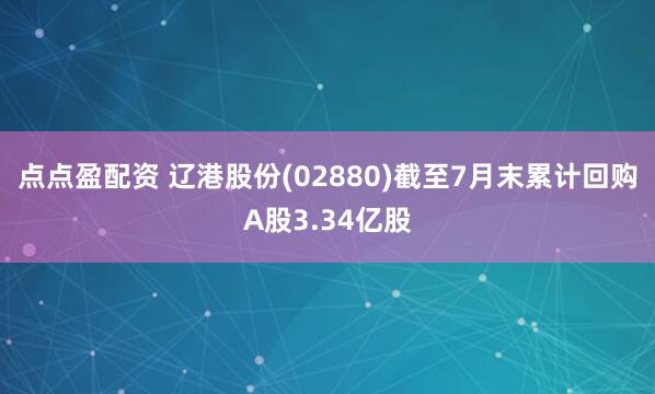 点点盈配资 辽港股份(02880)截至7月末累计回购A股3.34亿股