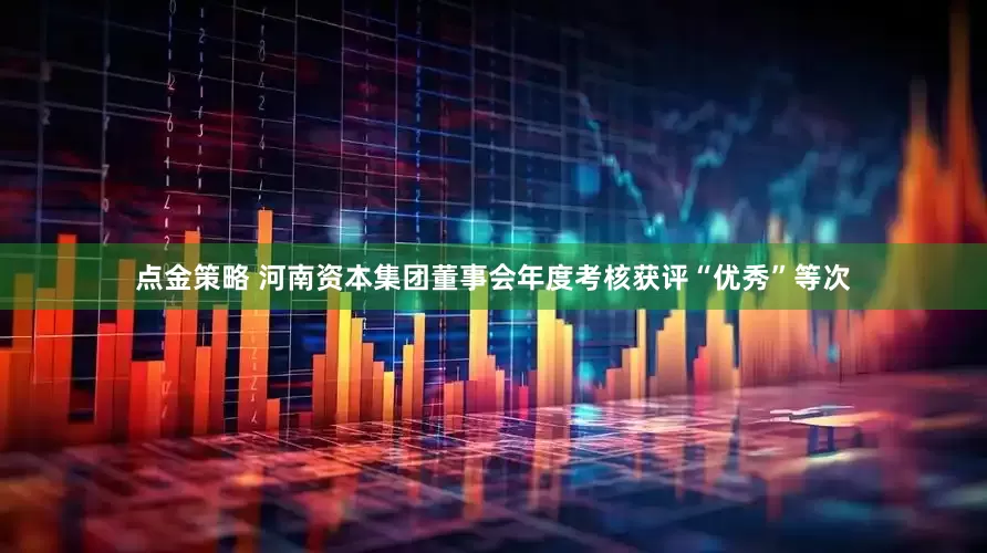 点金策略 河南资本集团董事会年度考核获评“优秀”等次