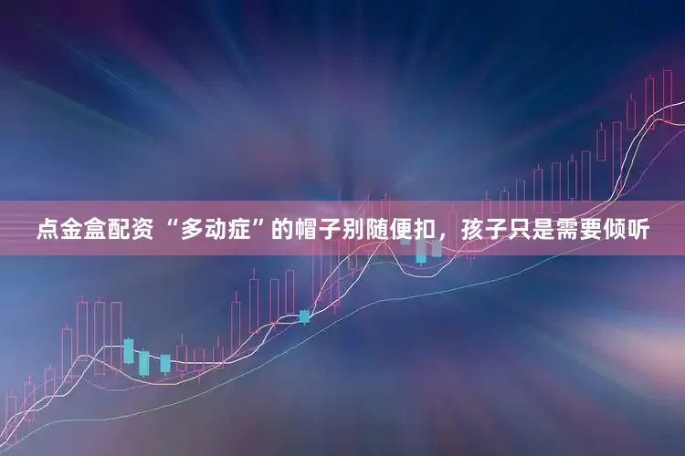 点金盒配资 “多动症”的帽子别随便扣，孩子只是需要倾听