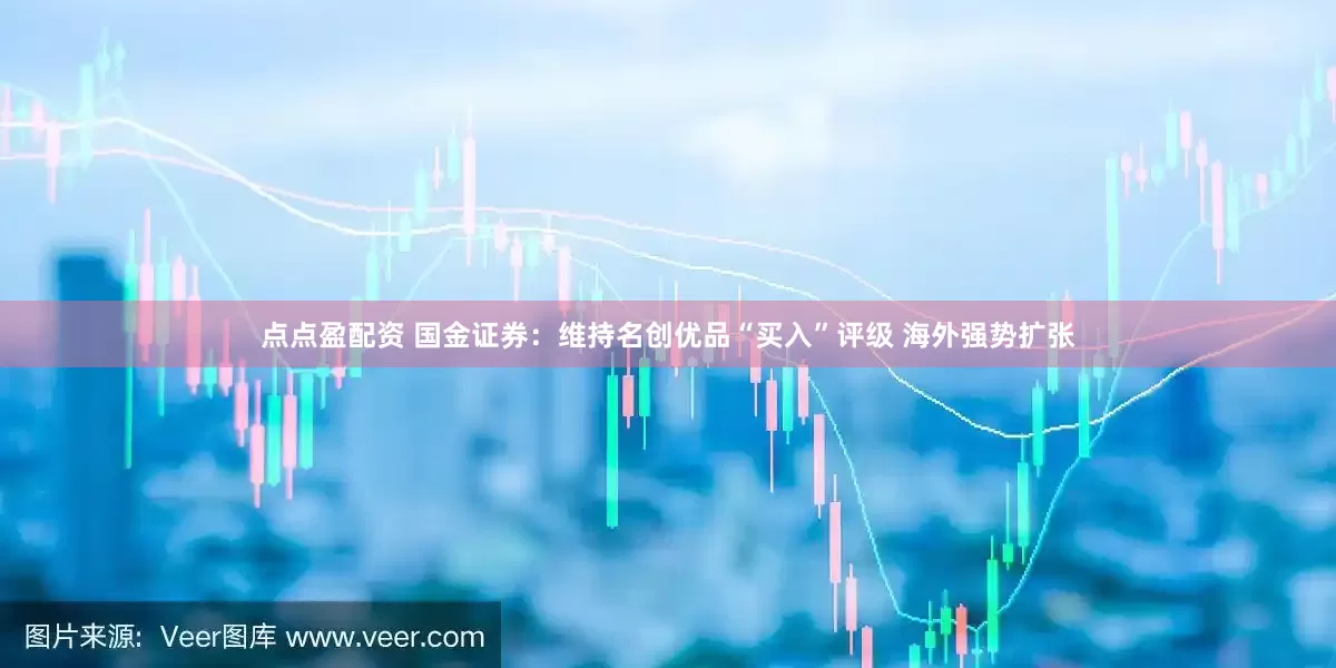 点点盈配资 国金证券：维持名创优品“买入”评级 海外强势扩张