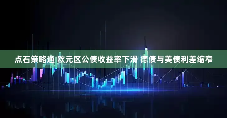 点石策略通 欧元区公债收益率下滑 德债与美债利差缩窄